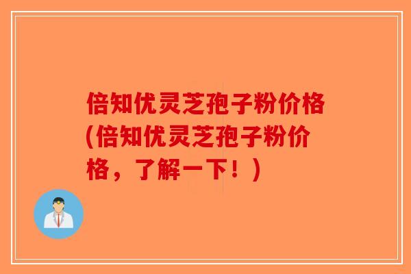 倍知优灵芝孢子粉价格(倍知优灵芝孢子粉价格,了解一下!) 倍知优灵芝孢子粉价格(倍知优灵芝孢子粉价格,了解一下!)