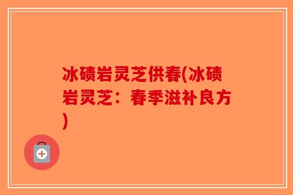 冰碛岩灵芝供春(冰碛岩灵芝:春季滋补良方) 冰碛岩灵芝供春(冰碛岩灵芝:春季滋补良方)