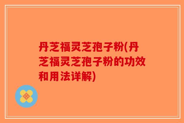 丹芝福灵芝孢子粉(丹芝福灵芝孢子粉的功效和用法详解)