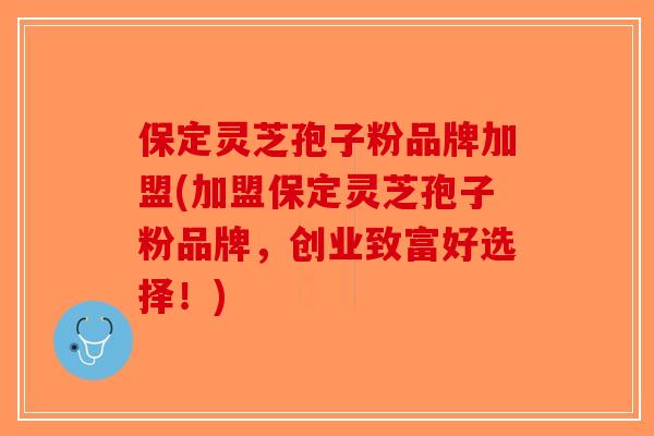 保定灵芝孢子粉品牌加盟(加盟保定灵芝孢子粉品牌,创业致富好选择!) 保定灵芝孢子粉品牌加盟(加盟保定灵芝孢子粉品牌,创业致富好选择!)