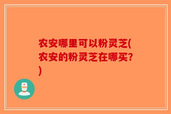 农安哪里可以粉灵芝(农安的粉灵芝在哪买？)