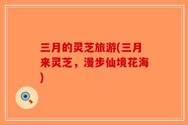 三月的灵芝旅游(三月来灵芝,漫步仙境花海) 三月的灵芝旅游(三月来灵芝,漫步仙境花海)