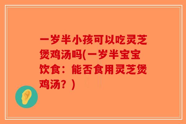 一岁半小孩可以吃灵芝煲鸡汤吗(一岁半宝宝饮食：能否食用灵芝煲鸡汤？)