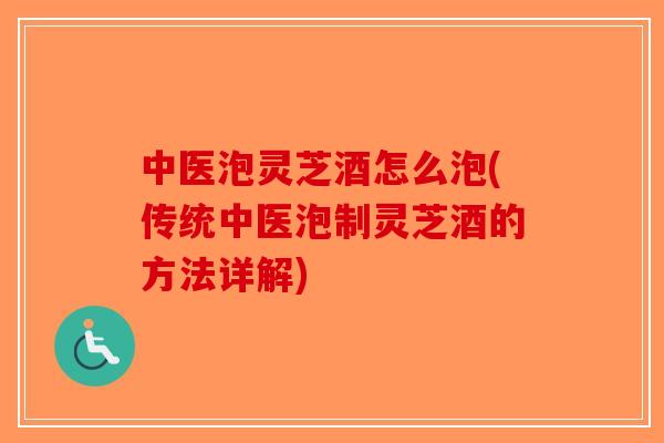 中医泡灵芝酒怎么泡(传统中医泡制灵芝酒的方法详解) 中医泡灵芝酒怎么泡(传统中医泡制灵芝酒的方法详解)
