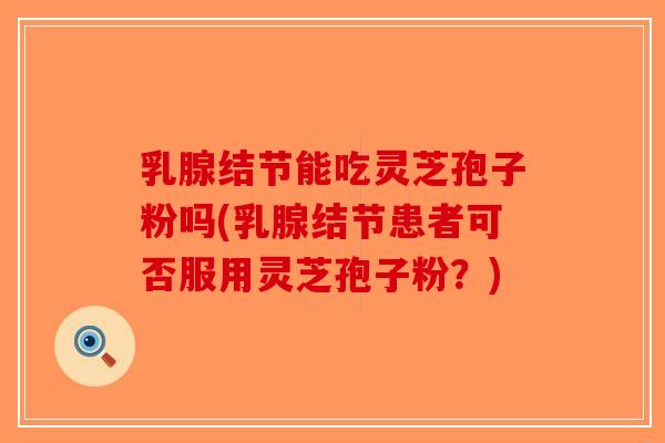 乳腺结节能吃灵芝孢子粉吗(乳腺结节患者可否服用灵芝孢子粉?) 乳腺结节能吃灵芝孢子粉吗(乳腺结节患者可否服用灵芝孢子粉?)