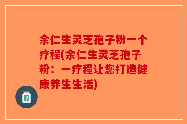 余仁生灵芝孢子粉一个疗程(余仁生灵芝孢子粉:一疗程让您打造健康养生生活) 余仁生灵芝孢子粉一个疗程(余仁生灵芝孢子粉:一疗程让您打造健康养生生活)