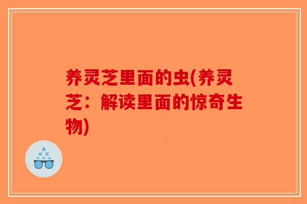 养灵芝里面的虫(养灵芝:解读里面的惊奇生物) 养灵芝里面的虫(养灵芝:解读里面的惊奇生物)