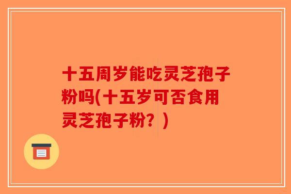 十五周岁能吃灵芝孢子粉吗(十五岁可否食用灵芝孢子粉?) 十五周岁能吃灵芝孢子粉吗(十五岁可否食用灵芝孢子粉?)