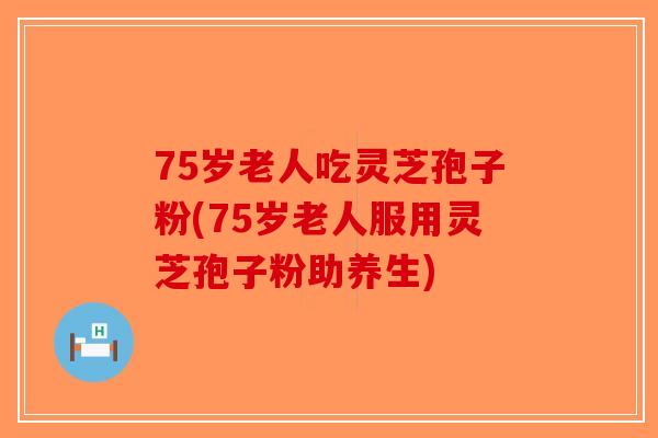 75岁老人吃灵芝孢子粉(75岁老人服用灵芝孢子粉助养生)