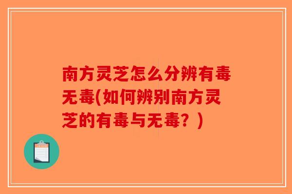 南方灵芝怎么分辨有毒无毒(如何辨别南方灵芝的有毒与无毒?) 南方灵芝怎么分辨有毒无毒(如何辨别南方灵芝的有毒与无毒?)