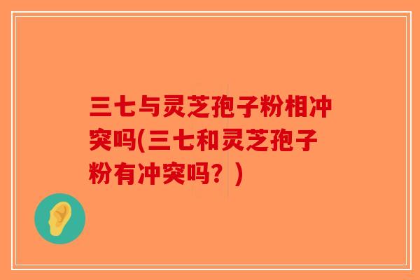 三七与灵芝孢子粉相冲突吗(三七和灵芝孢子粉有冲突吗？)