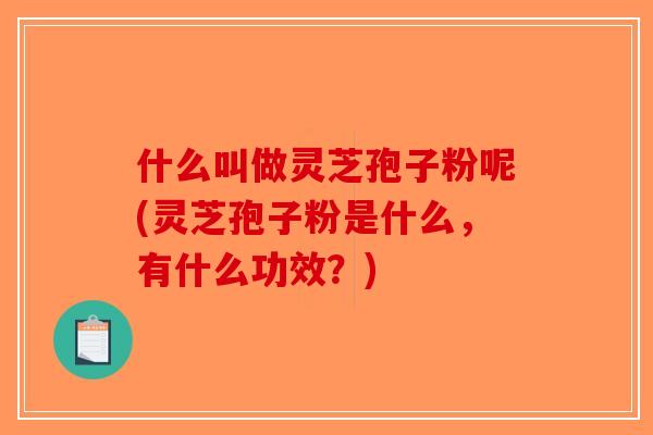 什么叫做灵芝孢子粉呢(灵芝孢子粉是什么,有什么功效?) 什么叫做灵芝孢子粉呢(灵芝孢子粉是什么,有什么功效?)