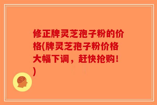 修正牌灵芝孢子粉的价格(牌灵芝孢子粉价格大幅下调,赶快抢购!) 修正牌灵芝孢子粉的价格(牌灵芝孢子粉价格大幅下调,赶快抢购!)