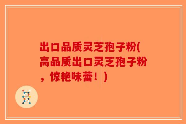 出口品质灵芝孢子粉(高品质出口灵芝孢子粉，惊艳味蕾！)