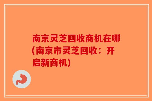 南京灵芝回收商机在哪(南京市灵芝回收：开启新商机)