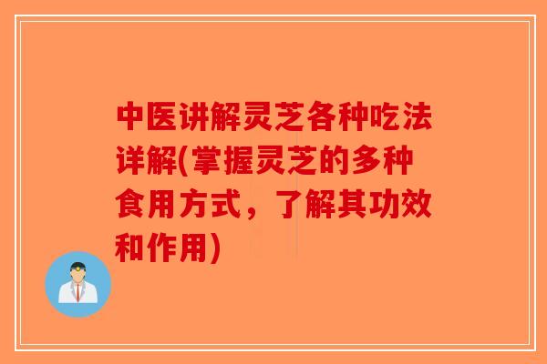 中医讲解灵芝各种吃法详解(掌握灵芝的多种食用方式，了解其功效和作用)