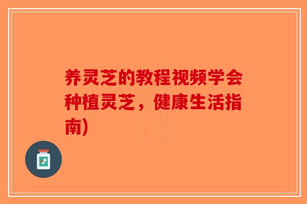 养灵芝的教程视频学会种植灵芝,健康生活指南) 养灵芝的教程视频学会种植灵芝,健康生活指南)