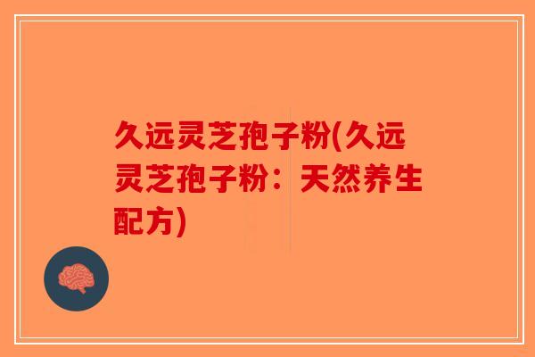 久远灵芝孢子粉(久远灵芝孢子粉：天然养生配方)