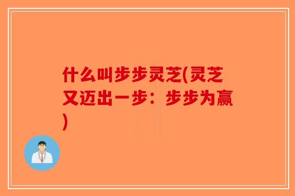 什么叫步步灵芝(灵芝又迈出一步:步步为赢) 什么叫步步灵芝(灵芝又迈出一步:步步为赢)