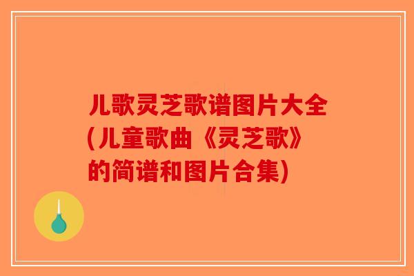 儿歌灵芝歌谱图片大全(儿童歌曲《灵芝歌》的简谱和图片合集)