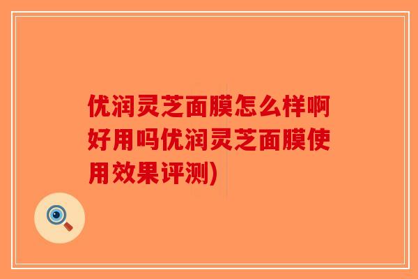 优润灵芝面膜怎么样啊好用吗优润灵芝面膜使用效果评测) 优润灵芝面膜怎么样啊好用吗优润灵芝面膜使用效果评测)