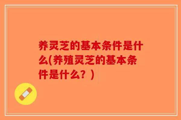 养灵芝的基本条件是什么(养殖灵芝的基本条件是什么？)
