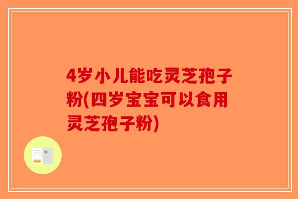 4岁小儿能吃灵芝孢子粉(四岁宝宝可以食用灵芝孢子粉) 4岁小儿能吃灵芝孢子粉(四岁宝宝可以食用灵芝孢子粉)