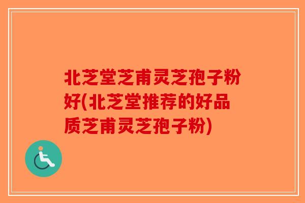 北芝堂芝甫灵芝孢子粉好(北芝堂推荐的好品质芝甫灵芝孢子粉)