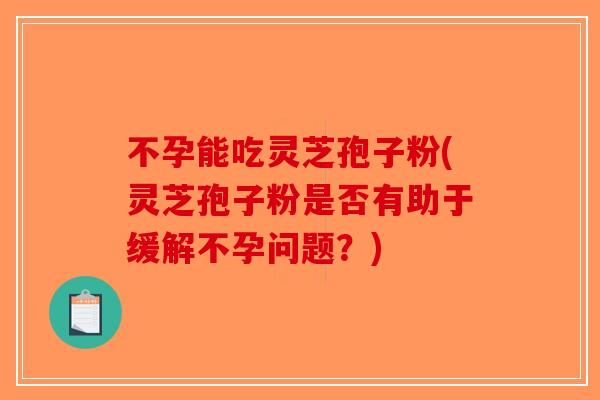 不孕能吃灵芝孢子粉(灵芝孢子粉是否有助于缓解不孕问题？)