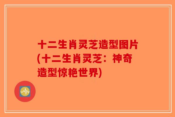 十二生肖灵芝造型图片(十二生肖灵芝：神奇造型惊艳世界)