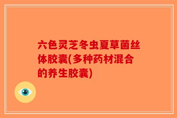 六色灵芝冬虫夏草菌丝体胶囊(多种药材混合的养生胶囊)