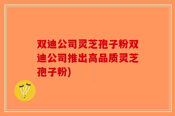 双迪公司灵芝孢子粉双迪公司推出高品质灵芝孢子粉)