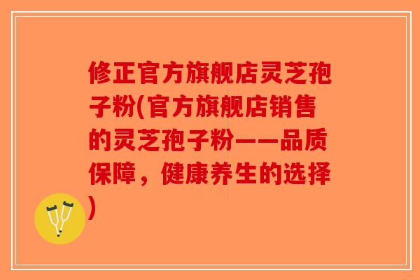 修正官方旗舰店灵芝孢子粉(官方旗舰店销售的灵芝孢子粉——品质保障，健康养生的选择)