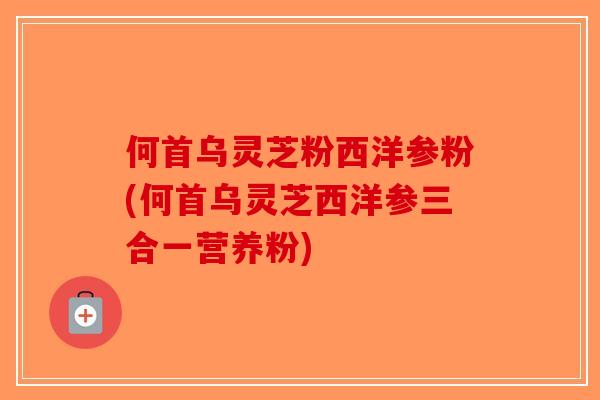 何首乌灵芝粉西洋参粉(何首乌灵芝西洋参三合一营养粉)