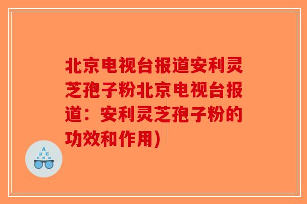 北京电视台报道安利灵芝孢子粉北京电视台报道：安利灵芝孢子粉的功效和作用)