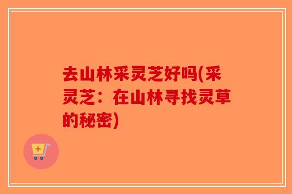 去山林采灵芝好吗(采灵芝：在山林寻找灵草的秘密)