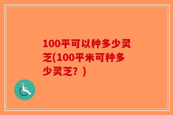 100平可以种多少灵芝(100平米可种多少灵芝？)