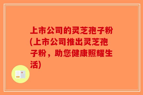 上市公司的灵芝孢子粉(上市公司推出灵芝孢子粉，助您健康照耀生活)