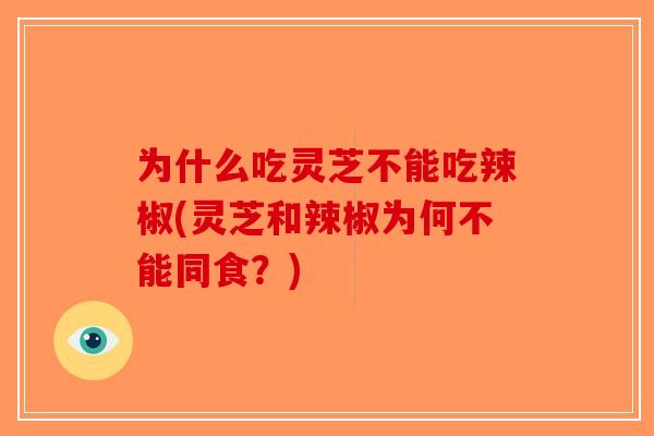 为什么吃灵芝不能吃辣椒(灵芝和辣椒为何不能同食？)