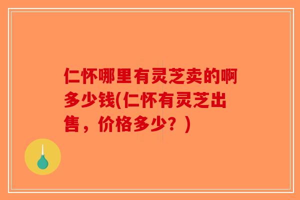 仁怀哪里有灵芝卖的啊多少钱(仁怀有灵芝出售，价格多少？)