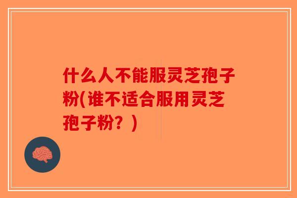 什么人不能服灵芝孢子粉(谁不适合服用灵芝孢子粉？)