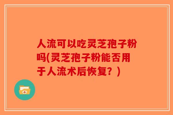 人流可以吃灵芝孢子粉吗(灵芝孢子粉能否用于人流术后恢复？)