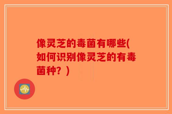 像灵芝的毒菌有哪些(如何识别像灵芝的有毒菌种？)