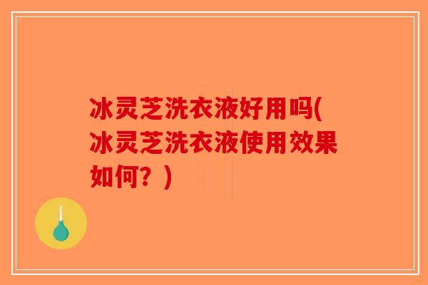 冰灵芝洗衣液好用吗(冰灵芝洗衣液使用效果如何？)