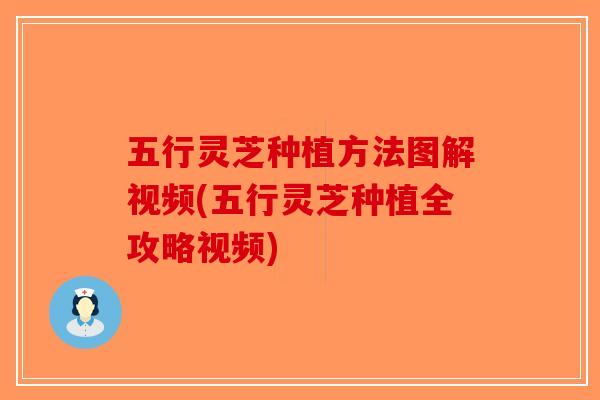 五行灵芝种植方法图解视频(五行灵芝种植全攻略视频)