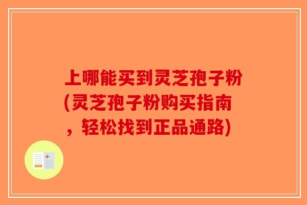 上哪能买到灵芝孢子粉(灵芝孢子粉购买指南，轻松找到正品通路)