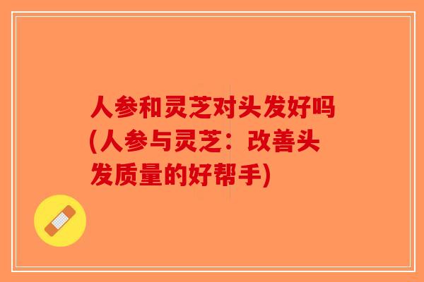 人参和灵芝对头发好吗(人参与灵芝：改善头发质量的好帮手)