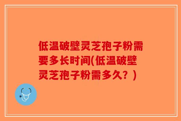低温破壁灵芝孢子粉需要多长时间(低温破壁灵芝孢子粉需多久？)