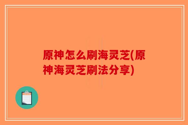 原神怎么刷海灵芝(原神海灵芝刷法分享) 原神怎么刷海灵芝(原神海灵芝刷法分享)
