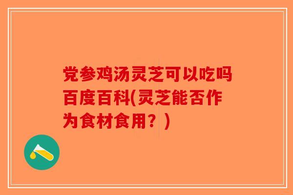 党参鸡汤灵芝可以吃吗百度百科(灵芝能否作为食材食用？)